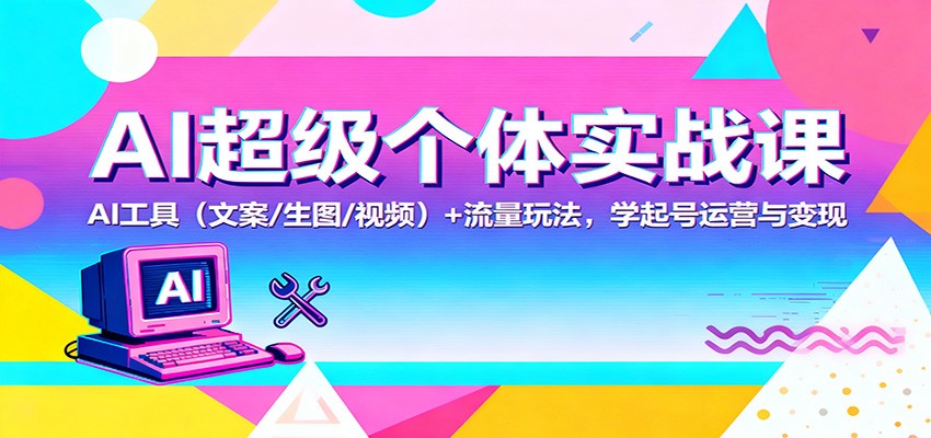 AI超级个体实战课:AI 工具(文案/生图/视频)+ 流量玩法,学起号运营与变现